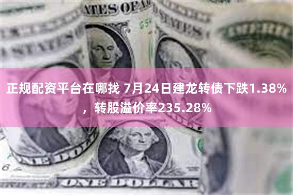 正规配资平台在哪找 7月24日建龙转债下跌1.38%，转股溢价率235.28%