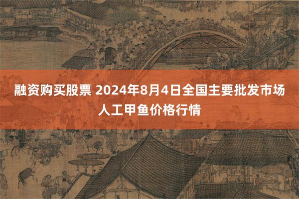 融资购买股票 2024年8月4日全国主要批发市场人工甲鱼价格行情