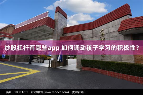 炒股杠杆有哪些app 如何调动孩子学习的积极性？