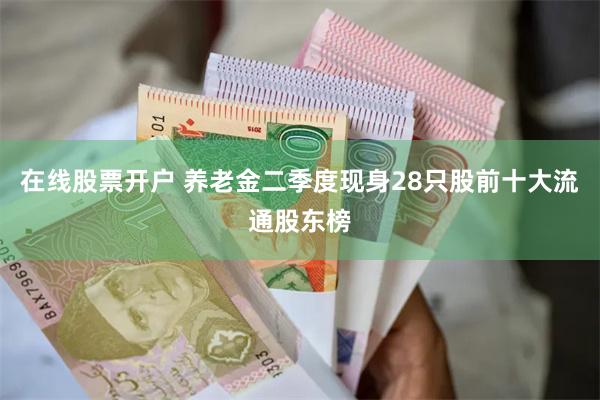 在线股票开户 养老金二季度现身28只股前十大流通股东榜