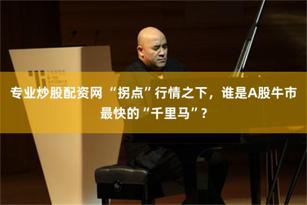 专业炒股配资网 “拐点”行情之下，谁是A股牛市最快的“千里马”?