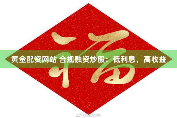 黄金配资网站 合规融资炒股：低利息，高收益