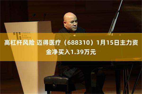 高杠杆风险 迈得医疗（688310）1月15日主力资金净买入1.39万元