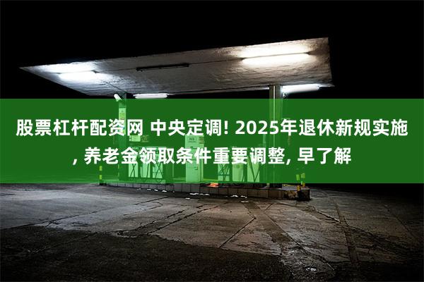 股票杠杆配资网 中央定调! 2025年退休新规实施, 养老金领取条件重要调整, 早了解