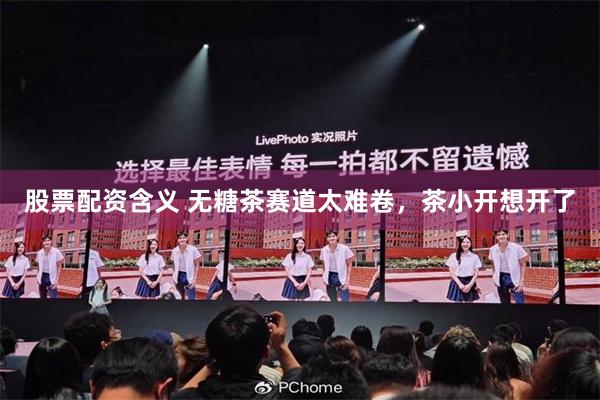 股票配资含义 无糖茶赛道太难卷，茶小开想开了