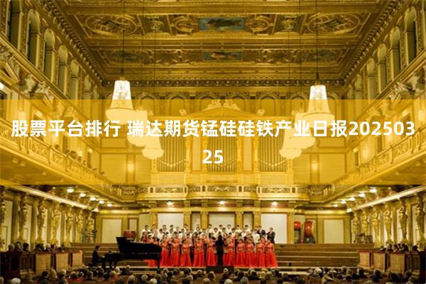 股票平台排行 瑞达期货锰硅硅铁产业日报20250325