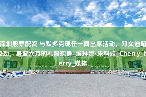 深圳股票配资 与默多克现任一同出席活动，邓文迪暗自较劲，身披六万的礼服现身_埃琳娜·朱科娃_Cherry_媒体