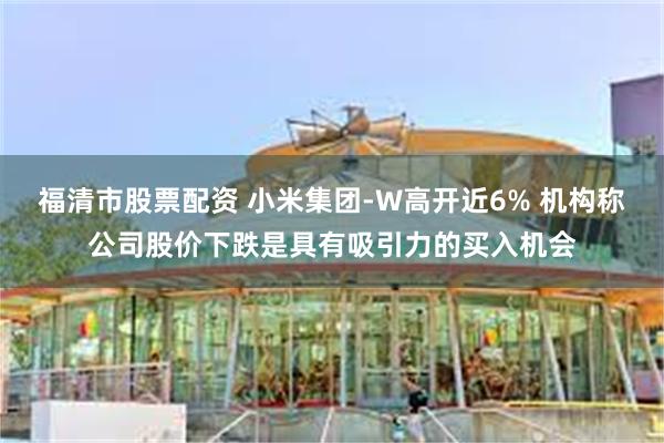 福清市股票配资 小米集团-W高开近6% 机构称公司股价下跌是具有吸引力的买入机会