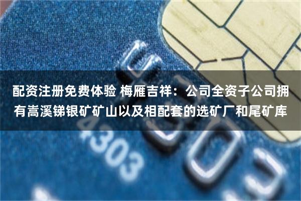 配资注册免费体验 梅雁吉祥：公司全资子公司拥有嵩溪锑银矿矿山以及相配套的选矿厂和尾矿库