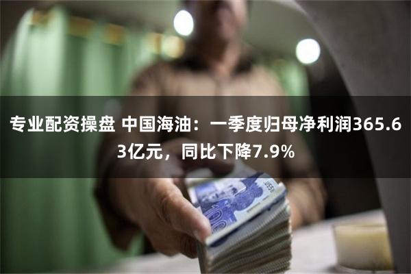 专业配资操盘 中国海油：一季度归母净利润365.63亿元，同比下降7.9%