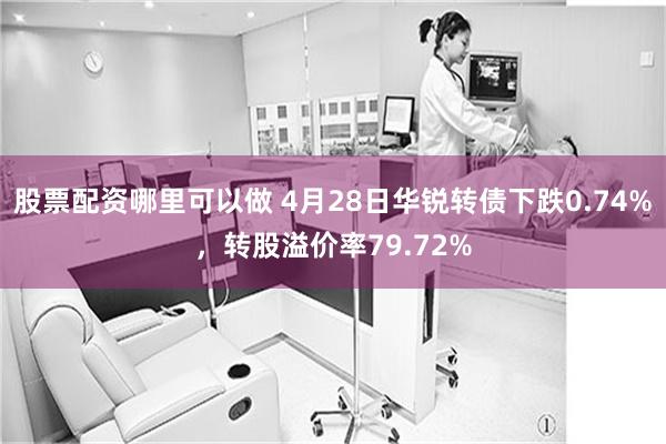 股票配资哪里可以做 4月28日华锐转债下跌0.74%，转股溢价率79.72%