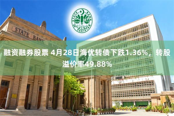融资融券股票 4月28日海优转债下跌1.36%，转股溢价率49.88%