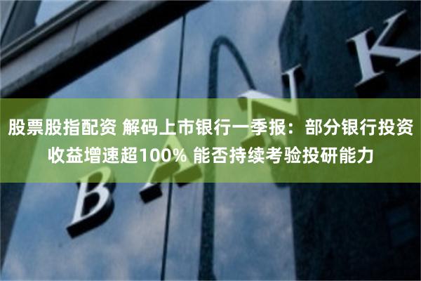 股票股指配资 解码上市银行一季报：部分银行投资收益增速超100% 能否持续考验投研能力