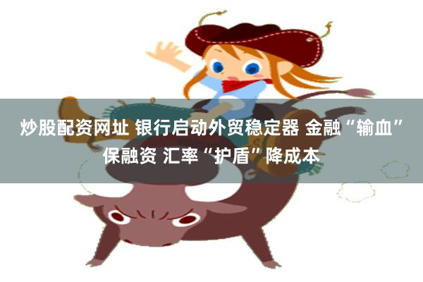 炒股配资网址 银行启动外贸稳定器 金融“输血”保融资 汇率“护盾”降成本