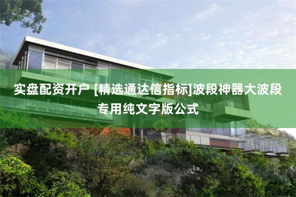 实盘配资开户 [精选通达信指标]波段神器大波段专用纯文字版公式