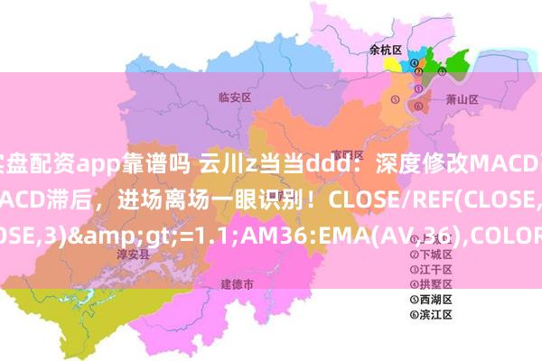 实盘配资app靠谱吗 云川z当当ddd：深度修改MACD副图指标参数，告别原MACD滞后，进场离场一眼识别！CLOSE/REF(CLOSE,3)&gt;=1.1;AM36:EMA(AV,36),COLORGREEN,...
