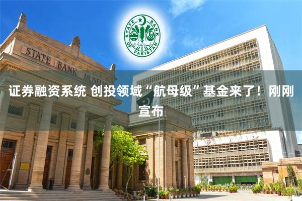 证券融资系统 创投领域“航母级”基金来了！刚刚宣布