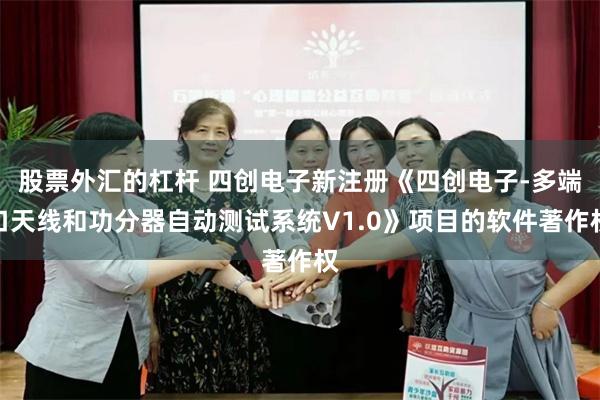 股票外汇的杠杆 四创电子新注册《四创电子-多端口天线和功分器自动测试系统V1.0》项目的软件著作权