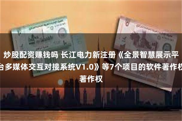 炒股配资赚钱吗 长江电力新注册《全景智慧展示平台多媒体交互对接系统V1.0》等7个项目的软件著作权