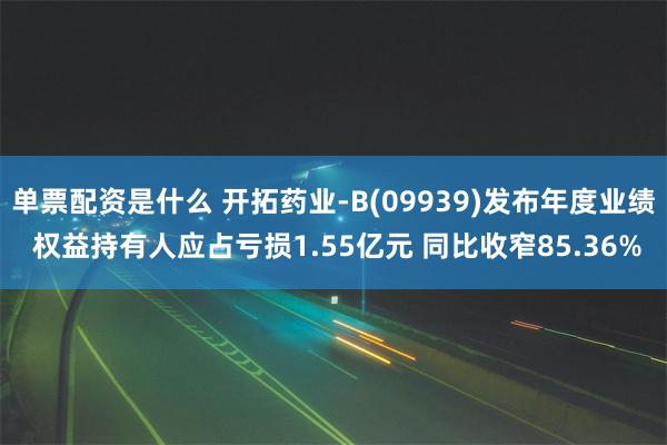 单票配资是什么 开拓药业-B(09939)发布年度业绩 权益持有人应占亏损1.55亿元 同比收窄85.36%