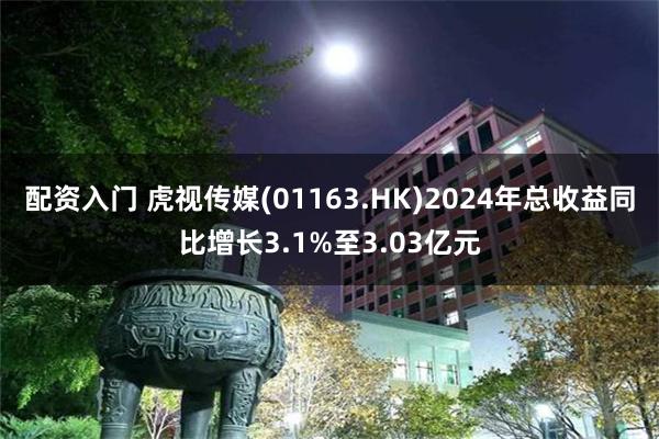 配资入门 虎视传媒(01163.HK)2024年总收益同比增长3.1%至3.03亿元