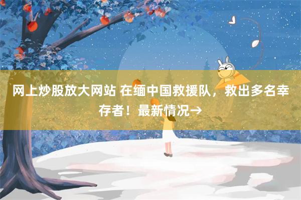 网上炒股放大网站 在缅中国救援队，救出多名幸存者！最新情况→