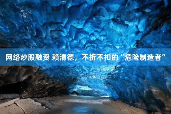 网络炒股融资 赖清德，不折不扣的“危险制造者”