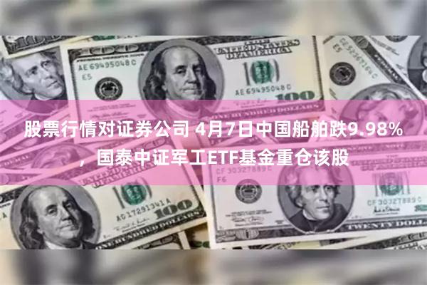 股票行情对证券公司 4月7日中国船舶跌9.98%，国泰中证军工ETF基金重仓该股