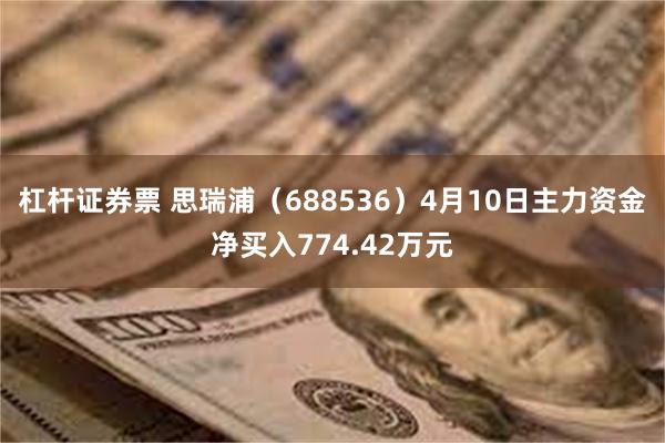 杠杆证券票 思瑞浦（688536）4月10日主力资金净买入774.42万元