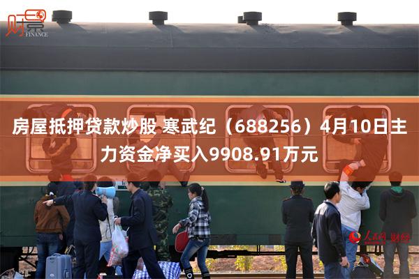 房屋抵押贷款炒股 寒武纪（688256）4月10日主力资金净买入9908.91万元