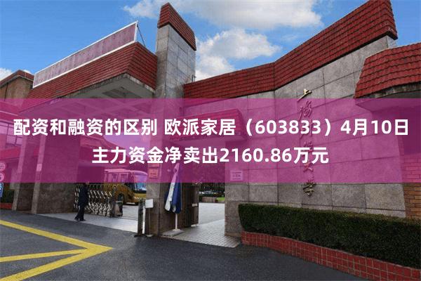 配资和融资的区别 欧派家居（603833）4月10日主力资金净卖出2160.86万元