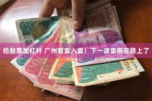 给股票加杠杆 广州官宣入夏！下一波雷雨在路上了