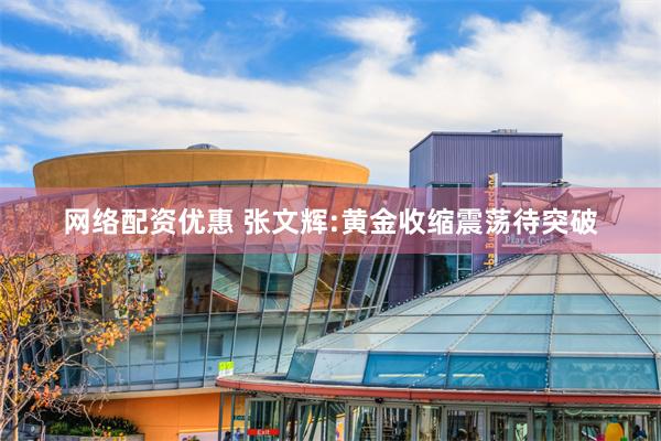网络配资优惠 张文辉:黄金收缩震荡待突破