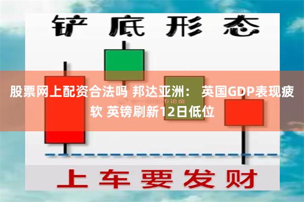 股票网上配资合法吗 邦达亚洲： 英国GDP表现疲软 英镑刷新12日低位