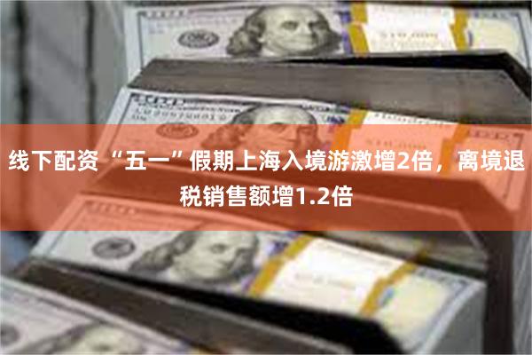 线下配资 “五一”假期上海入境游激增2倍，离境退税销售额增1.2倍