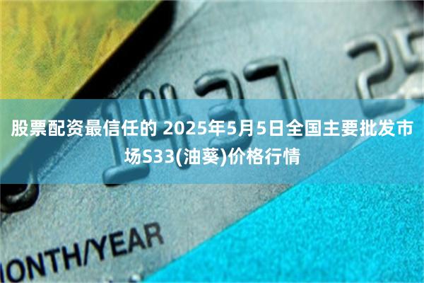 股票配资最信任的 2025年5月5日全国主要批发市场S33(油葵)价格行情