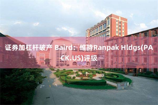 证券加杠杆破产 Baird：维持Ranpak Hldgs(PACK.US)评级