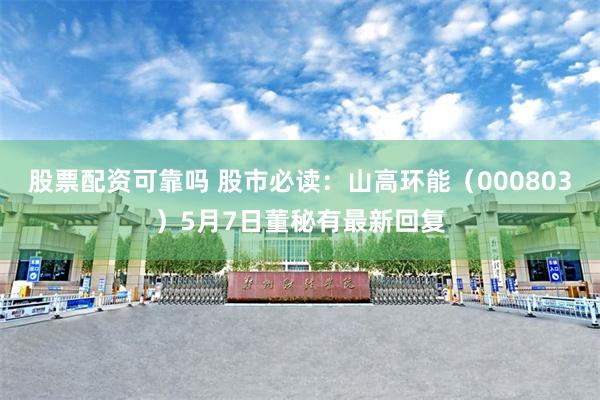 股票配资可靠吗 股市必读：山高环能（000803）5月7日董秘有最新回复