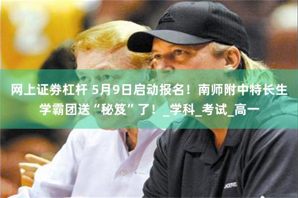 网上证劵杠杆 5月9日启动报名！南师附中特长生学霸团送“秘笈”了！_学科_考试_高一