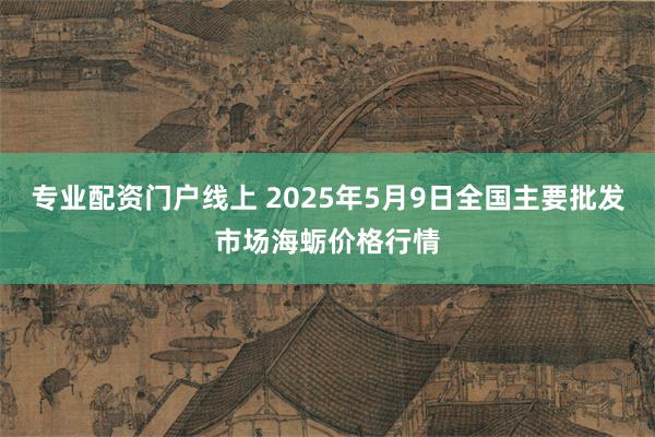 专业配资门户线上 2025年5月9日全国主要批发市场海蛎价格行情
