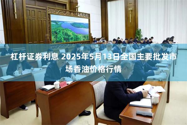杠杆证券利息 2025年5月13日全国主要批发市场香油价格行情