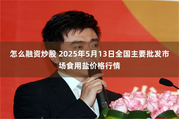 怎么融资炒股 2025年5月13日全国主要批发市场食用盐价格行情