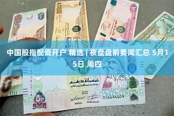 中国股指配资开户 精选 | 夜盘盘前要闻汇总 5月15日 周四