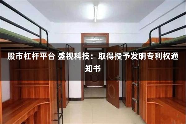 股市杠杆平台 盛视科技：取得授予发明专利权通知书