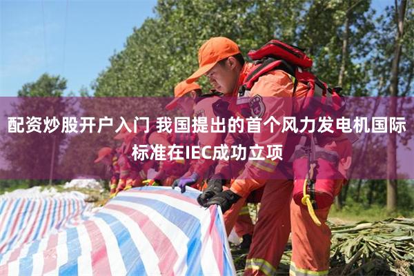 配资炒股开户入门 我国提出的首个风力发电机国际标准在IEC成功立项