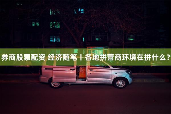 券商股票配资 经济随笔丨各地拼营商环境在拼什么？