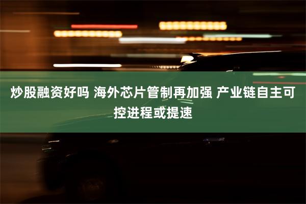 炒股融资好吗 海外芯片管制再加强 产业链自主可控进程或提速