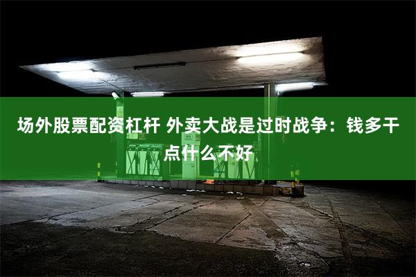 场外股票配资杠杆 外卖大战是过时战争：钱多干点什么不好