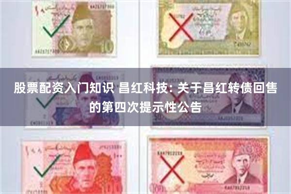 股票配资入门知识 昌红科技: 关于昌红转债回售的第四次提示性公告