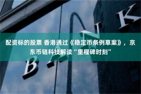 配资标的股票 香港通过《稳定币条例草案》，京东币链科技解读“里程碑时刻”